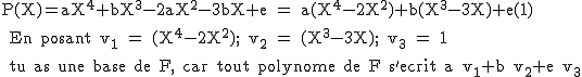 2$\rm P(X)=aX^4+bX^3-2aX^2-3bX+e = a(X^4-2X^2)+b(X^3-3X)+e(1)
 \\ 
 \\ En posant v_1 = (X^4-2X^2); v_2 = (X^3-3X); v_3 = 1
 \\ 
 \\ tu as une base de F, car tout polynome de F s'ecrit a v_1+b v_2+e v_3